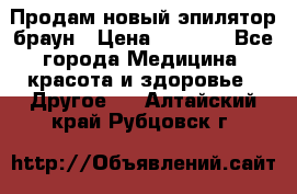 Продам новый эпилятор браун › Цена ­ 1 500 - Все города Медицина, красота и здоровье » Другое   . Алтайский край,Рубцовск г.